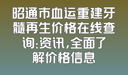 昭通市血运重建牙髓再生价格在线查询：资讯，全面了解价格信息