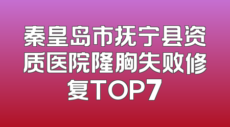 秦皇岛市抚宁县资质医院隆胸失败修复TOP7