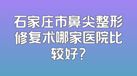 石家庄市鼻尖整形修复术哪家医院比较好？