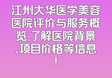 江州大华医学美容医院评价与服务概览：了解医院背景、项目价格等信息！