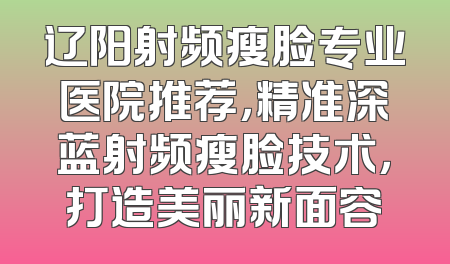 辽阳射频瘦脸专业医院推荐，精准深蓝射频瘦脸技术，打造美丽新面容