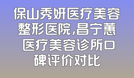 保山秀妍医疗美容整形医院，昌宁蕙媄医疗美容诊所口碑评价对比