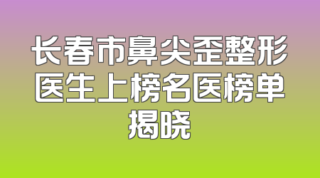 长春市鼻尖歪整形医生上榜名医榜单揭晓