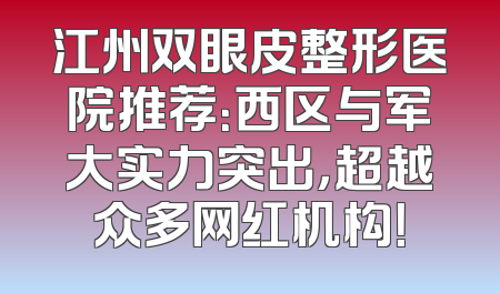 江州双眼皮整形医院推荐：西区与军大实力突出，超越众多网红机构！