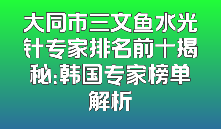 大同市三文鱼水光针专家排名前十揭秘：韩国专家榜单解析
