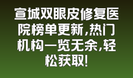 宣城双眼皮修复医院榜单更新，热门机构一览无余，轻松获取！
