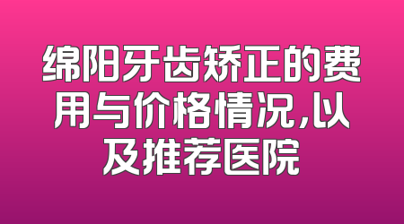 绵阳牙齿矫正的费用与价格情况，以及推荐医院