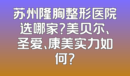 苏州隆胸整形医院选哪家？美贝尔、圣爱、康美实力如何？