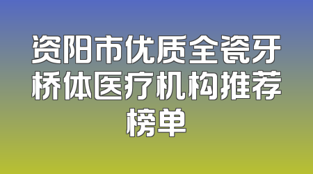 资阳市优质全瓷牙桥体医疗机构推荐榜单