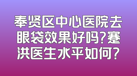 奉贤区中心医院去眼袋效果好吗？蹇洪医生水平如何？