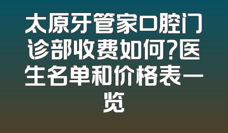 太原牙管家口腔门诊部收费如何？医生名单和价格表一览