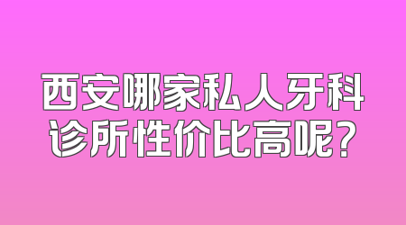 西安哪家私人牙科诊所性价比高呢？