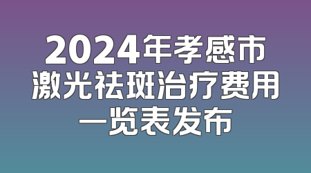 2024年孝感市激光祛斑治疗费用一览表发布