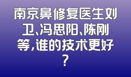 南京鼻修复医生刘卫、冯思阳、陈刚等，谁的技术更好？