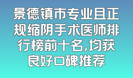 景德镇市专业且正规缩阴手术医师排行榜前十名，均获良好口碑推荐