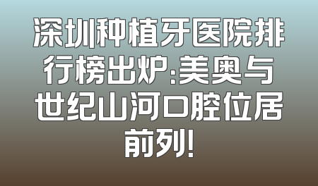 深圳种植牙医院排行榜出炉：美奥与世纪山河口腔位居前列！