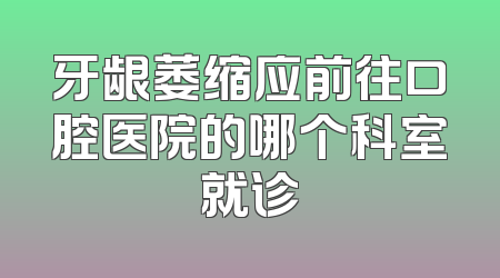 牙龈萎缩应前往口腔医院的哪个科室就诊