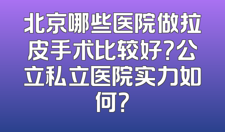 北京哪些医院做拉皮手术比较好？公立私立医院实力如何？