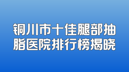 铜川市十佳腿部抽脂医院排行榜揭晓
