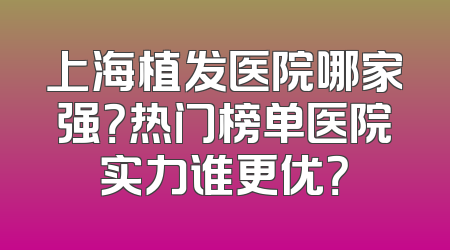 上海植发医院哪家强？热门榜单医院实力谁更优？