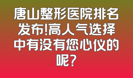 唐山整形医院排名发布！高人气选择中有没有您心仪的呢？