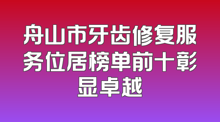 舟山市牙齿修复服务位居榜单前十彰显卓越
