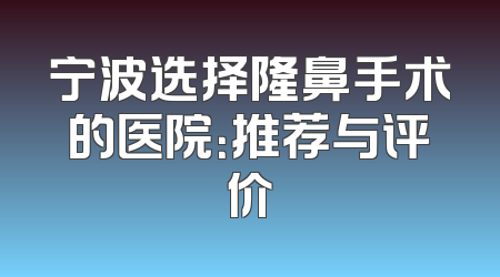 宁波选择隆鼻手术的医院：推荐与评价