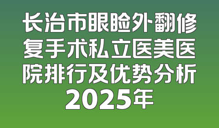 长治市眼睑外翻修复手术私立医美医院排行及优势分析2025年