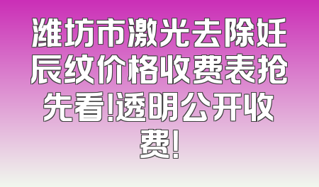 潍坊市激光去除妊辰纹价格收费表抢先看！透明公开收费！