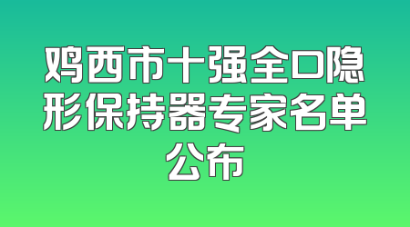 鸡西市十强全口隐形保持器专家名单公布