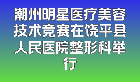 潮州明星医疗美容技术竞赛在饶平县人民医院整形科举行
