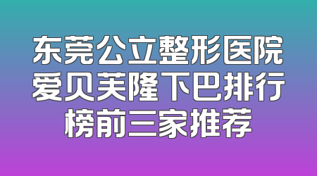 东莞公立整形医院爱贝芙隆下巴排行榜前三家推荐