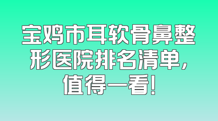 宝鸡市耳软骨鼻整形医院排名清单，值得一看！