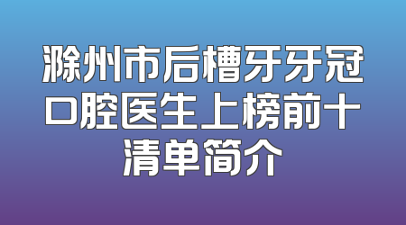 滁州市后槽牙牙冠口腔医生上榜前十清单简介
