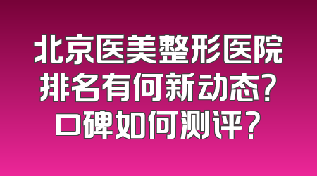 北京医美整形医院排名有何新动态？口碑如何测评？