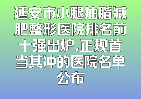 延安市小腿抽脂减肥整形医院排名前十强出炉，正规首当其冲的医院名单公布