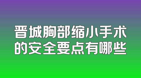 晋城胸部缩小手术的安全要点有哪些