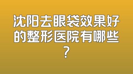沈阳去眼袋效果好的整形医院有哪些？