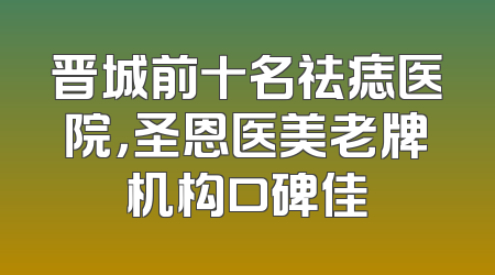 晋城前十名祛痣医院，圣恩医美老牌机构口碑佳