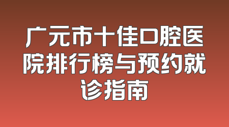 广元市十佳口腔医院排行榜与预约就诊指南