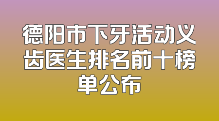 德阳市下牙活动义齿医生排名前十榜单公布