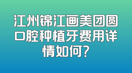 江州锦江画美团圆口腔种植牙费用详情如何？