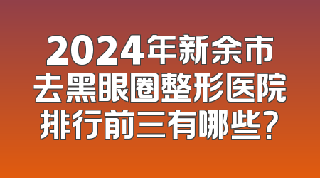 2024年新余市去黑眼圈整形医院排行前三有哪些？