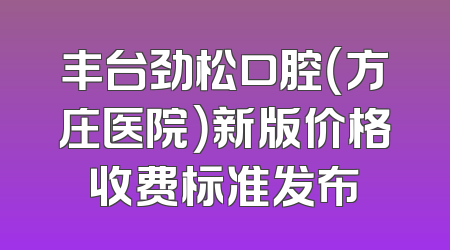 丰台劲松口腔（方庄医院）新版价格收费标准发布