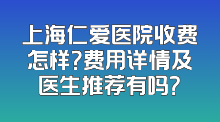 上海仁爱医院收费怎样？费用详情及医生推荐有吗？