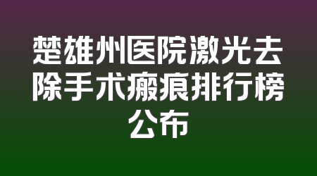 楚雄州医院激光去除手术瘢痕排行榜公布