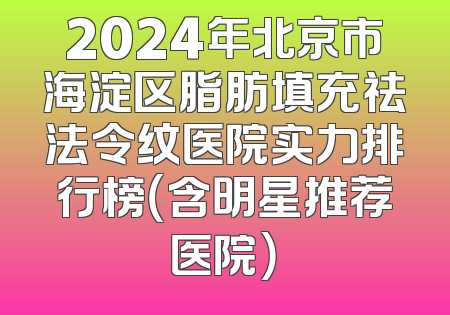 2024年北京市海淀区脂肪填充祛法令纹医院实力排行榜（含明星推荐医院）