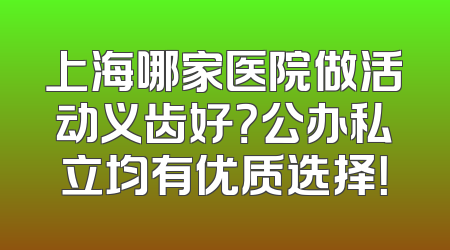 上海哪家医院做活动义齿好？公办私立均有优质选择！