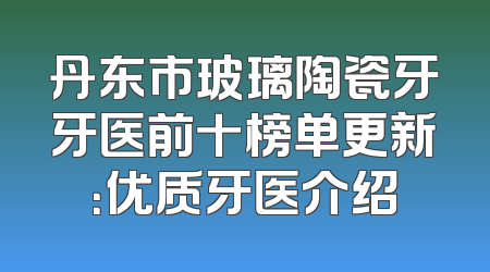 丹东市玻璃陶瓷牙牙医前十榜单更新：优质牙医介绍