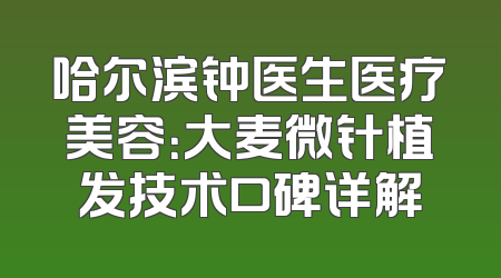 哈尔滨钟医生医疗美容：大麦微针植发技术口碑详解